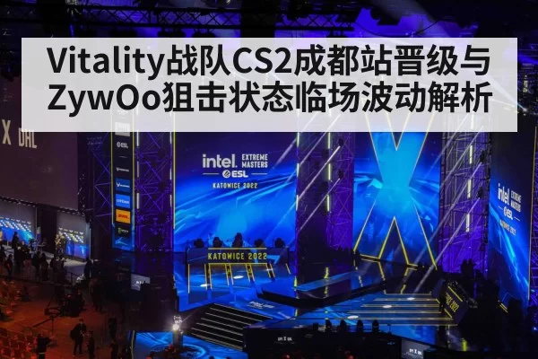 Vitality战队CS2成都站晋级与ZywOo狙击状态临场波动解析